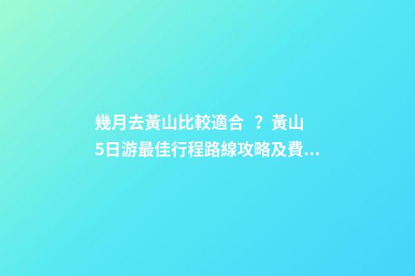 幾月去黃山比較適合？黃山5日游最佳行程路線攻略及費用，看完不后悔